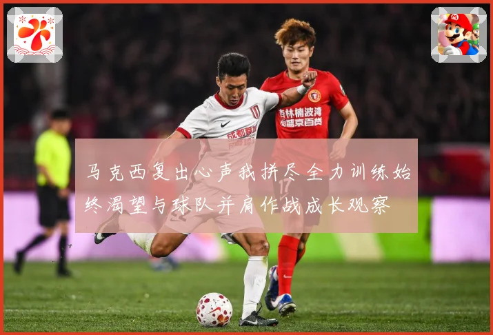 马克西复出心声我拼尽全力训练始终渴望与球队并肩作战成长观察