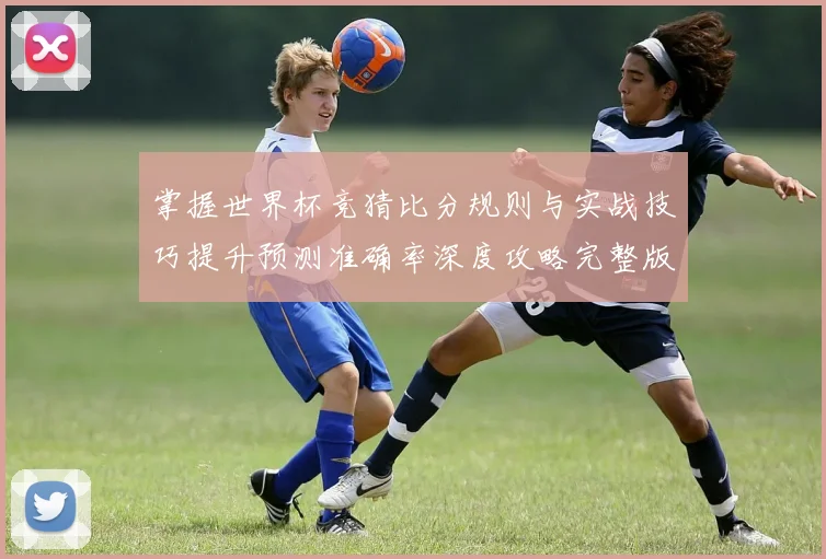 掌握世界杯竞猜比分规则与实战技巧提升预测准确率深度攻略完整版