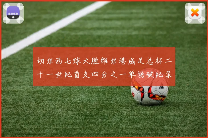 切尔西七球大胜维尔港成足总杯二十一世纪首支四分之一单场破纪录球队