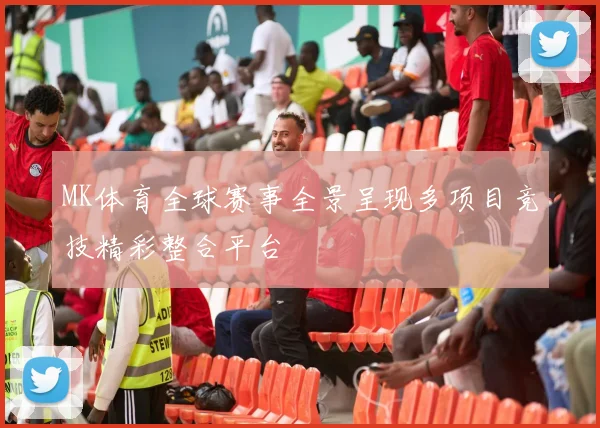MK体育全球赛事全景呈现多项目竞技精彩整合平台
