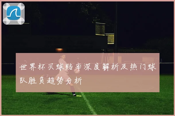 世界杯买球赔率深度解析及热门球队胜负趋势分析