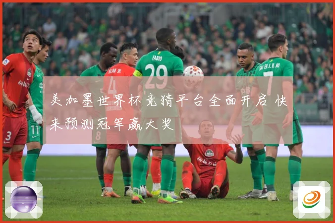 美加墨世界杯竞猜平台全面开启 快来预测冠军赢大奖