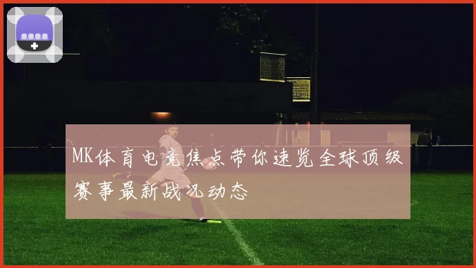 MK体育电竞焦点带你速览全球顶级赛事最新战况动态