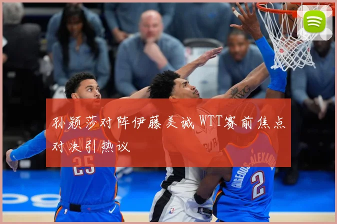 孙颖莎对阵伊藤美诚 WTT赛前焦点对决引热议