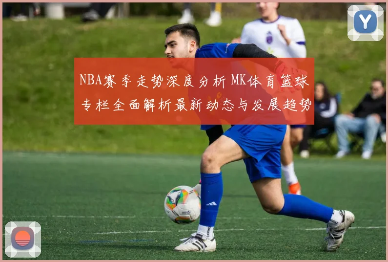 NBA赛季走势深度分析 MK体育篮球专栏全面解析最新动态与发展趋势