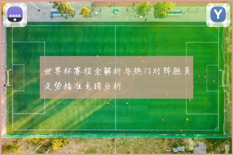 世界杯赛程全解析与热门对阵胜负走势精准竞猜分析