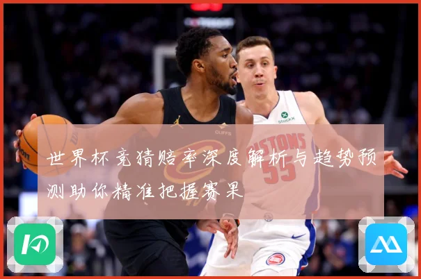世界杯竞猜赔率深度解析与趋势预测助你精准把握赛果