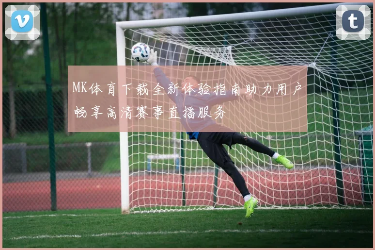 MK体育下载全新体验指南助力用户畅享高清赛事直播服务