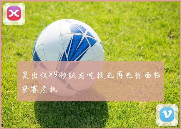 复出仅89秒狄龙吃技犯再犯将面临禁赛危机