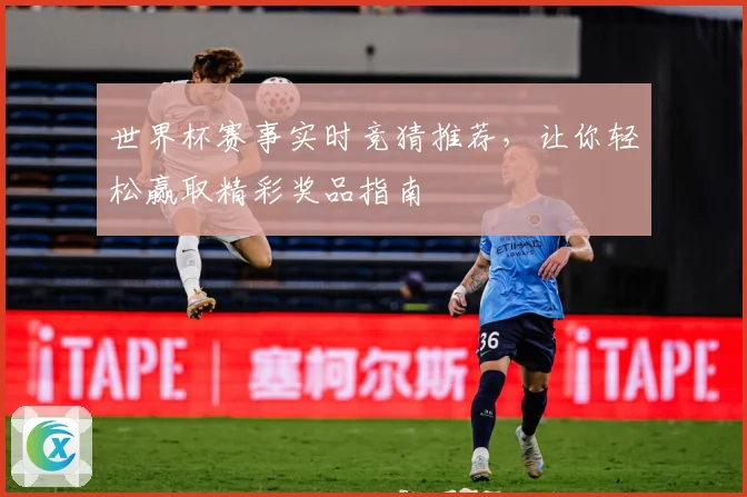 世界杯赛事实时竞猜推荐，让你轻松赢取精彩奖品指南