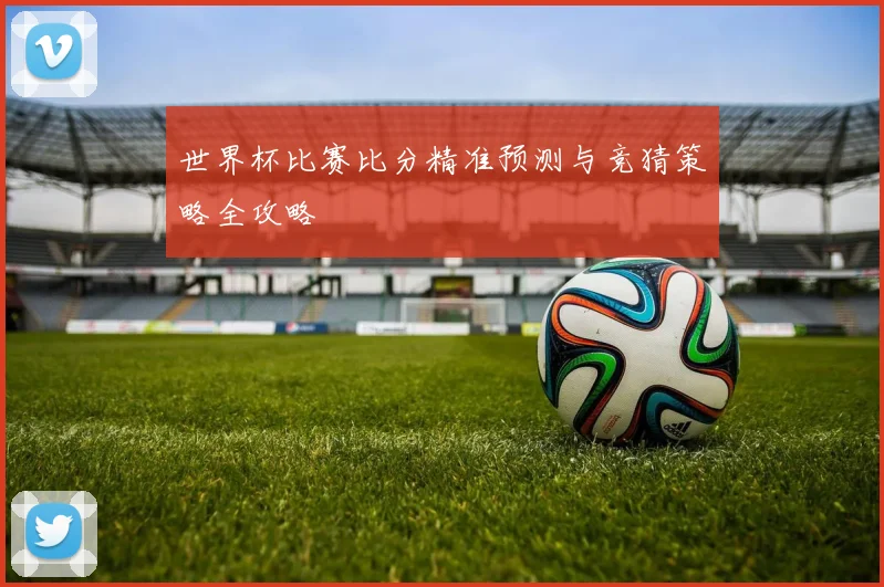 世界杯比赛比分精准预测与竞猜策略全攻略