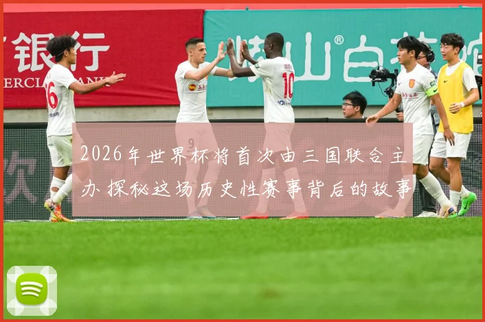 2026年世界杯将首次由三国联合主办 探秘这场历史性赛事背后的故事