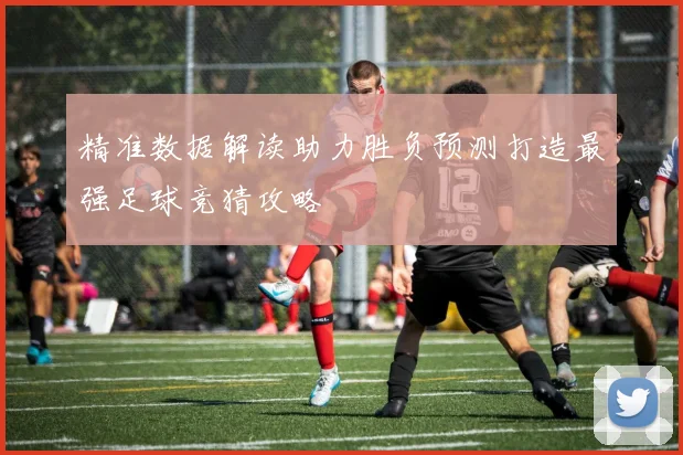 精准数据解读助力胜负预测打造最强足球竞猜攻略