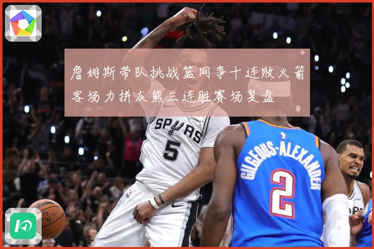 詹姆斯带队挑战篮网争十连败火箭客场力拼灰熊三连胜赛场复盘