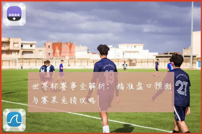 世界杯赛事全解析：精准盘口预测与赛果竞猜攻略