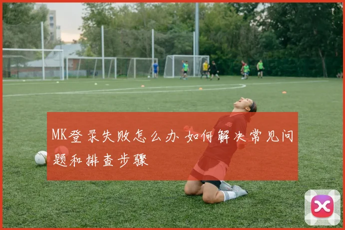 MK登录失败怎么办 如何解决常见问题和排查步骤