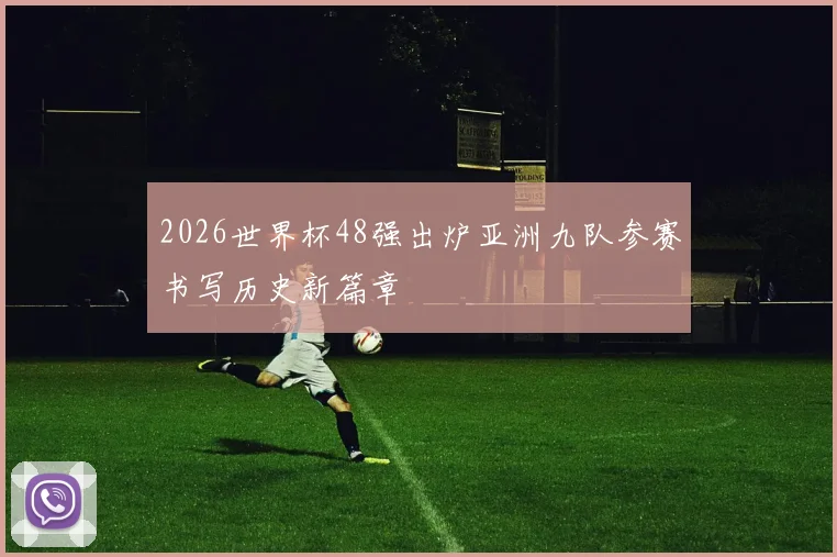 2026世界杯48强出炉亚洲九队参赛书写历史新篇章