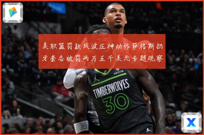 美职篮罚款风波庄神动作萨格斯扔牙套各被罚两万五千美元专题观察