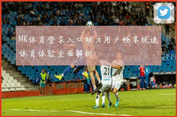 MK体育登录入口助力用户畅享极速体育体验全面解析