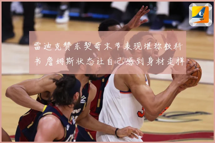 雷迪克赞东契奇末节表现堪称教科书 詹姆斯状态让自己感到身材走样
