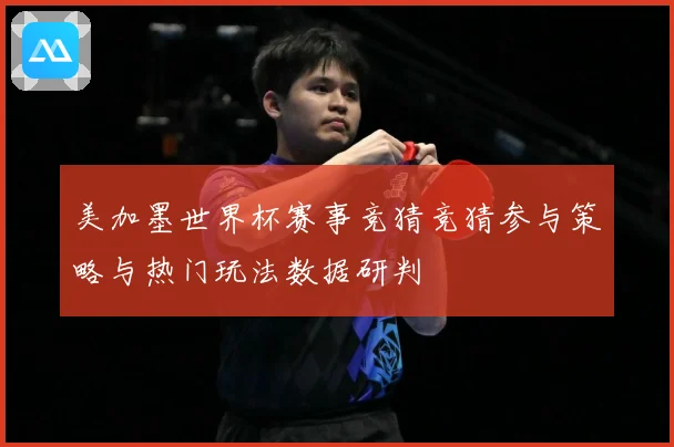 美加墨世界杯赛事竞猜竞猜参与策略与热门玩法数据研判