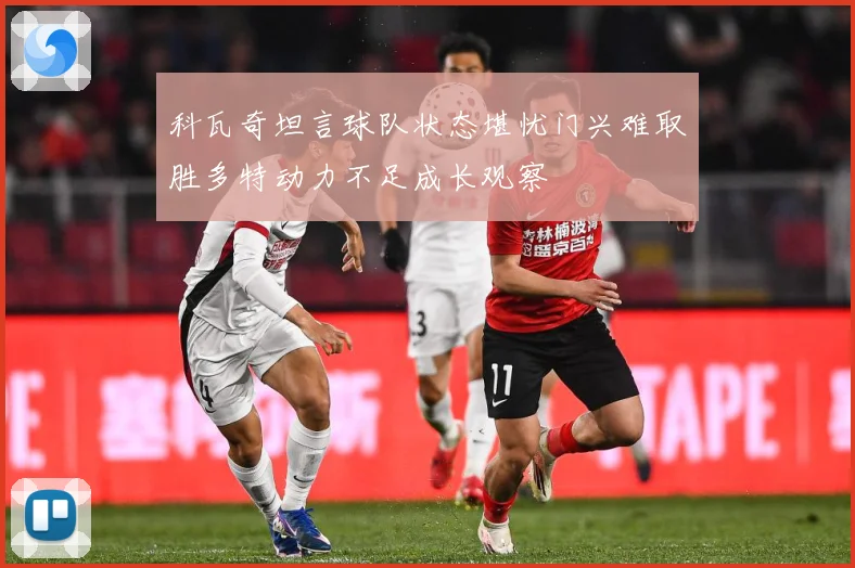 科瓦奇坦言球队状态堪忧门兴难取胜多特动力不足成长观察