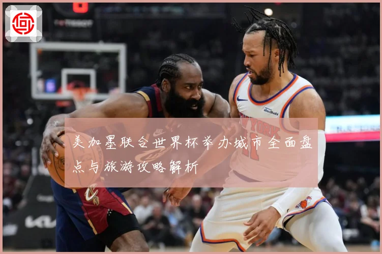 美加墨联合世界杯举办城市全面盘点与旅游攻略解析