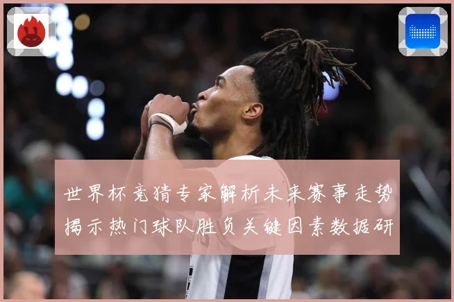 世界杯竞猜专家解析未来赛事走势揭示热门球队胜负关键因素数据研判