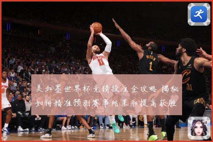 美加墨世界杯竞猜投注全攻略 揭秘如何精准预测赛事结果和提高获胜几率