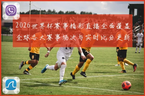 2026世界杯赛事精彩直播全面覆盖全球各大赛事场次与实时比分更新
