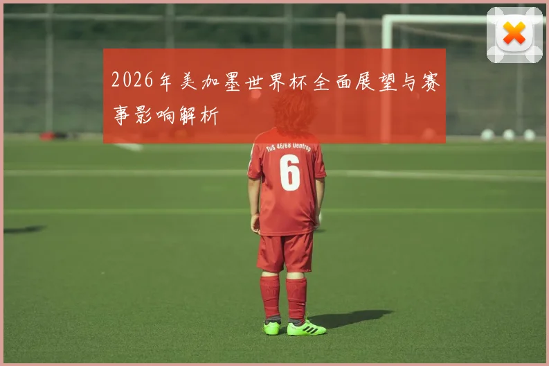 2026年美加墨世界杯全面展望与赛事影响解析