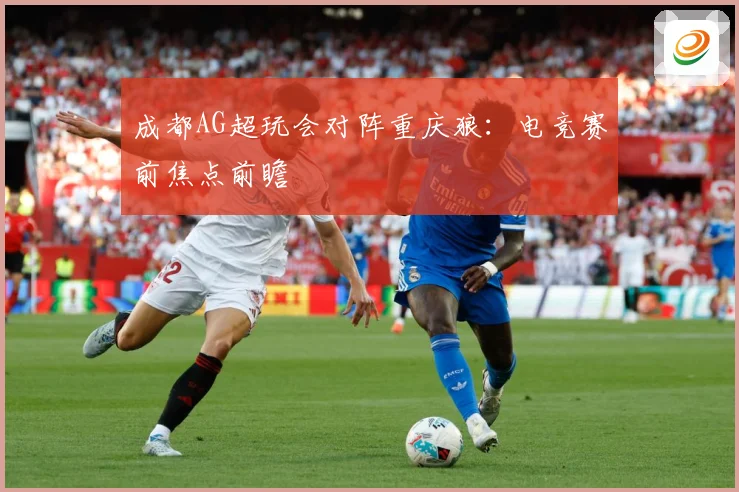 成都AG超玩会对阵重庆狼：电竞赛前焦点前瞻