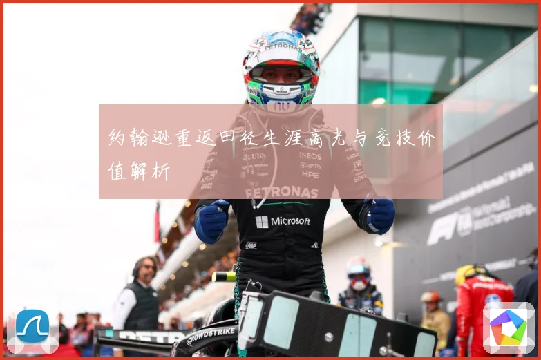 约翰逊重返田径生涯高光与竞技价值解析