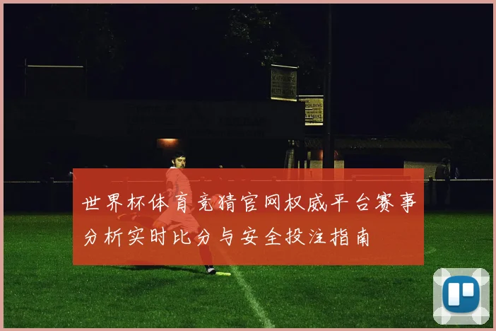 世界杯体育竞猜官网权威平台赛事分析实时比分与安全投注指南