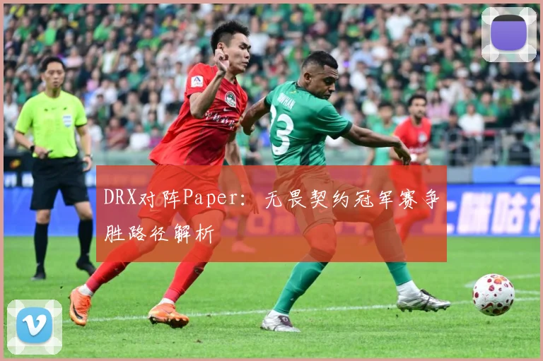 DRX对阵Paper：无畏契约冠军赛争胜路径解析