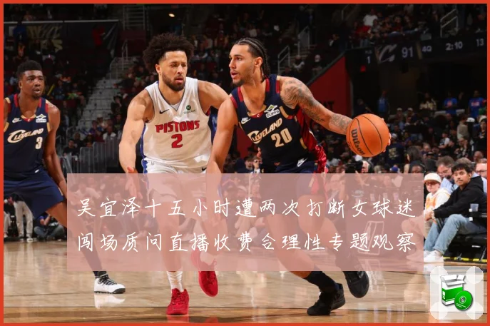 吴宜泽十五小时遭两次打断女球迷闯场质问直播收费合理性专题观察