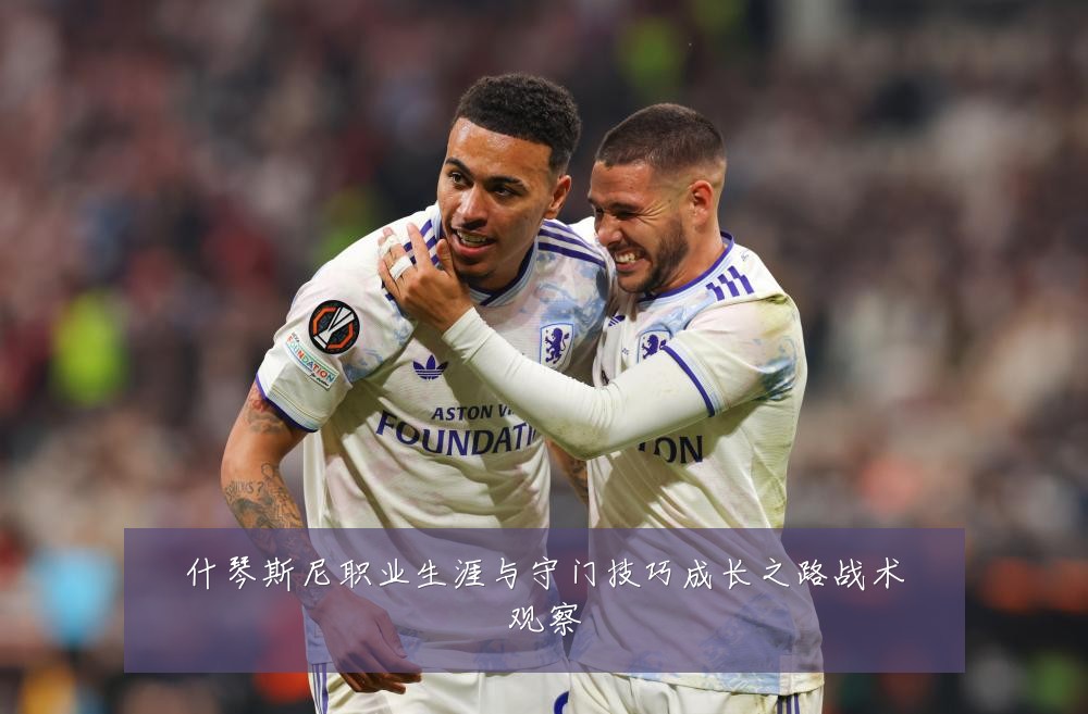 什琴斯尼职业生涯与守门技巧成长之路战术观察