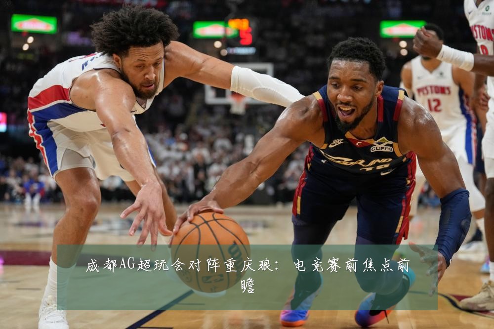 成都AG超玩会对阵重庆狼：电竞赛前焦点前瞻