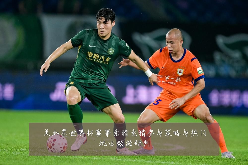 美加墨世界杯赛事竞猜竞猜参与策略与热门玩法数据研判