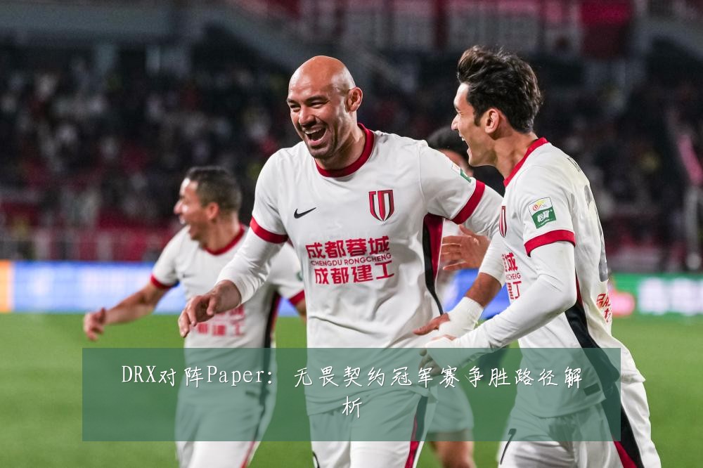 DRX对阵Paper：无畏契约冠军赛争胜路径解析