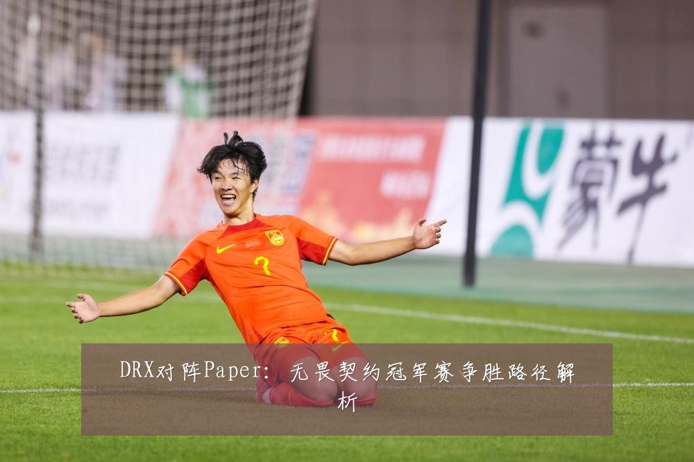 DRX对阵Paper：无畏契约冠军赛争胜路径解析