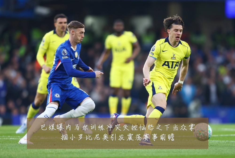 巴媒曝内马尔训练冲突失控恼怒之下当众掌掴小罗比尼奥引发震荡赛事前瞻