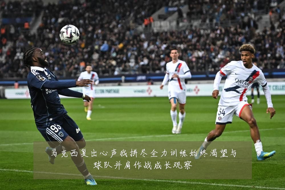 马克西复出心声我拼尽全力训练始终渴望与球队并肩作战成长观察