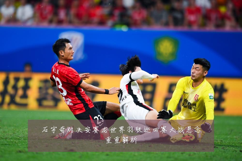 石宇奇对决安赛龙世界羽联巡回赛大战悬念重重解析